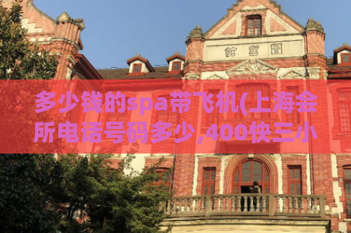 多少钱的spa带飞机(上海会所电话号码多少,400快三小时不限次)