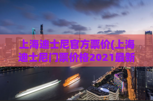 上海迪士尼官方票价(上海迪士尼门票价格2021最新报道)