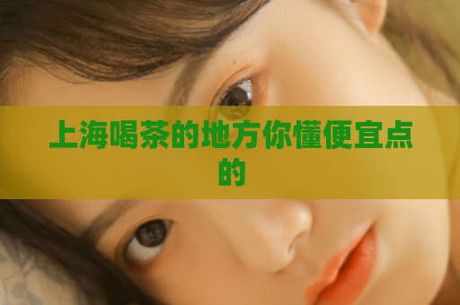 上海喝茶的地方你懂便宜点的