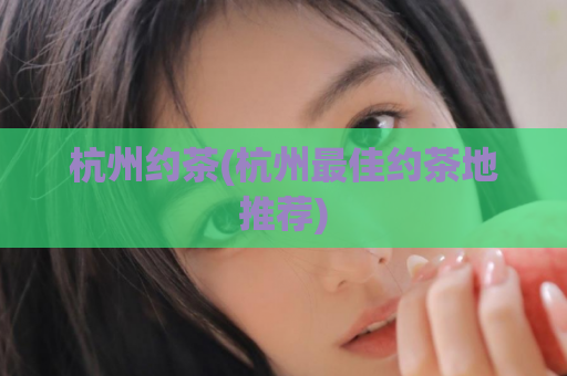 杭州约茶(杭州最佳约茶地推荐)