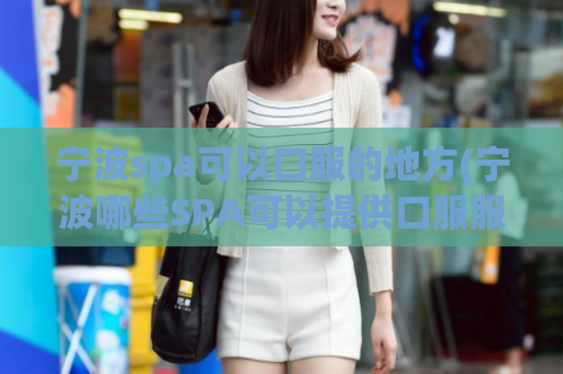 宁波spa可以口服的地方(宁波哪些SPA可以提供口服服务？)