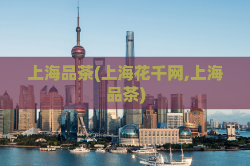 上海品茶(上海花千网,上海品茶)