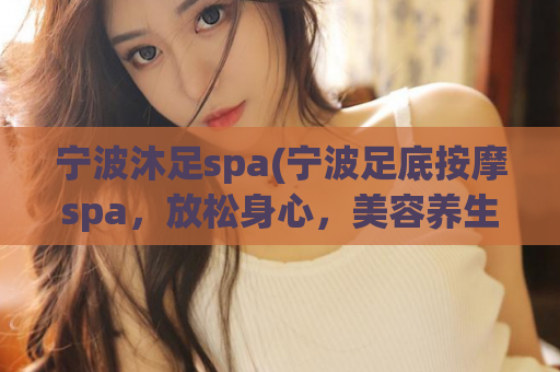 宁波沐足spa(宁波足底按摩spa，放松身心，美容养生)