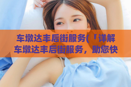 车墩达丰后街服务(「详解车墩达丰后街服务，助您快速上手」)