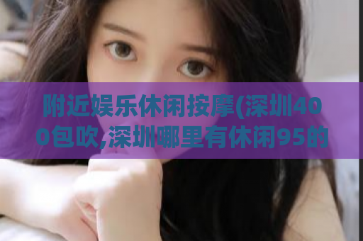 附近娱乐休闲按摩(深圳400包吹,深圳哪里有休闲95的)