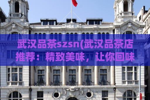 武汉品茶szsn(武汉品茶店推荐：精致美味，让你回味无穷)