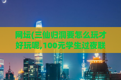 网坛(三仙归洞要怎么玩才好玩呢,100元学生过夜联系电话号码)
