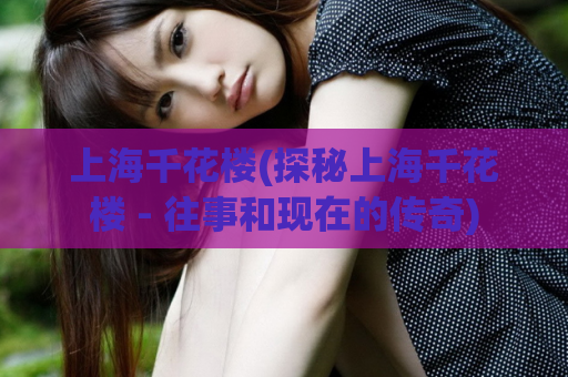 上海千花楼(探秘上海千花楼 - 往事和现在的传奇)