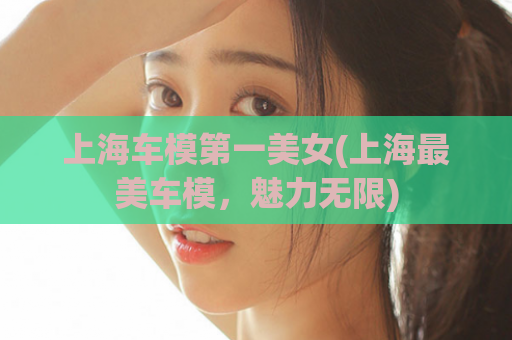 上海车模第一美女(上海最美车模，魅力无限)