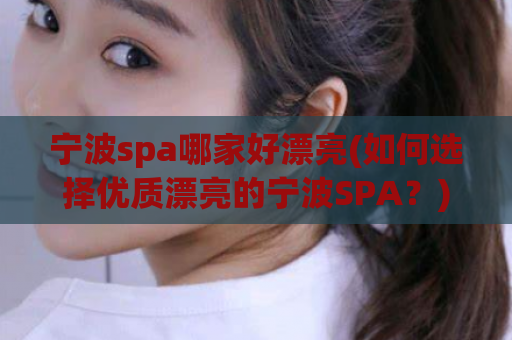 宁波spa哪家好漂亮(如何选择优质漂亮的宁波SPA？)