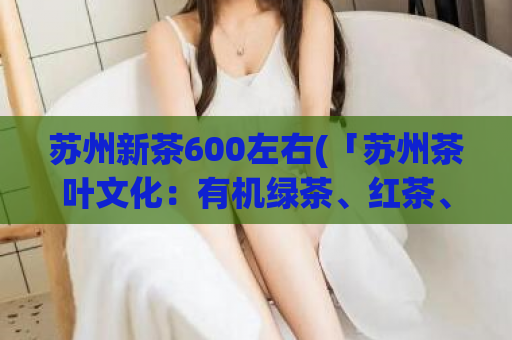 苏州新茶600左右(「苏州茶叶文化：有机绿茶、红茶、乌龙茶等600余种」)