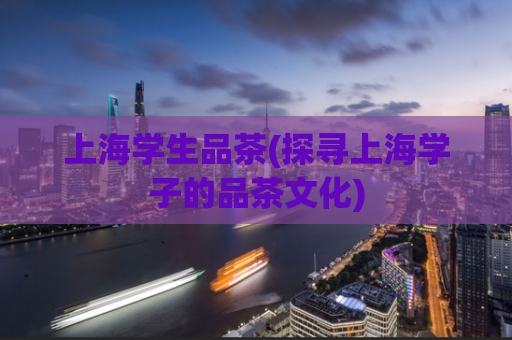 上海学生品茶(探寻上海学子的品茶文化)