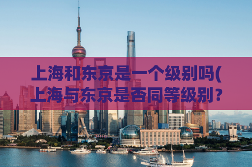 上海和东京是一个级别吗(上海与东京是否同等级别？)