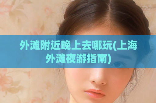 外滩附近晚上去哪玩(上海外滩夜游指南)