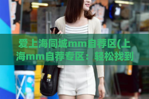 爱上海同城mm自荐区(上海mm自荐专区：轻松找到你心仪的对象)