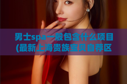 男士spa一般包含什么项目(最新上海贵族宝贝自荐区,上海品茶)