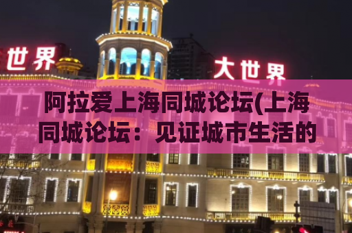阿拉爱上海同城论坛(上海同城论坛：见证城市生活的点滴)