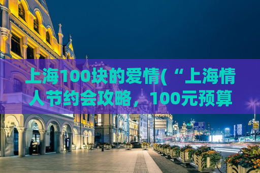 上海100块的爱情(“上海情人节约会攻略，100元预算轻松实现浪漫约会”)