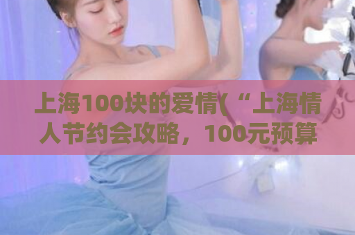 上海100块的爱情(“上海情人节约会攻略，100元预算轻松实现浪漫约会”)