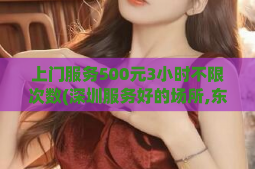 上门服务500元3小时不限次数(深圳服务好的场所,东莞夜蒲网桑拿论坛)