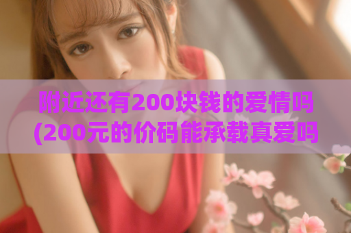 附近还有200块钱的爱情吗(200元的价码能承载真爱吗？拥有幸福的代价！)