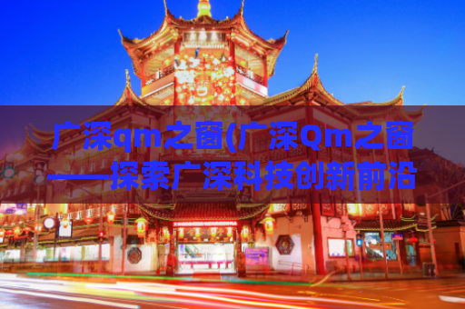 广深qm之窗(广深Qm之窗——探索广深科技创新前沿)