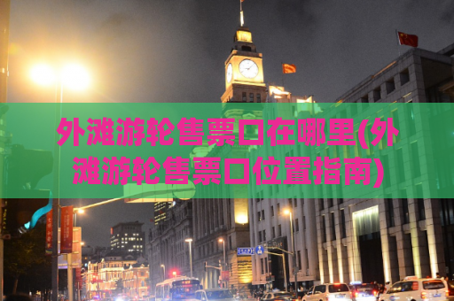 外滩游轮售票口在哪里(外滩游轮售票口位置指南)