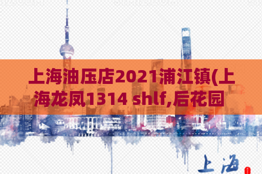 上海油压店2021浦江镇(上海龙凤1314 shlf,后花园 上海)