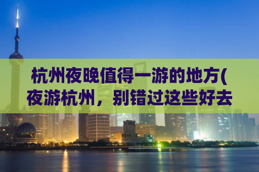 杭州夜晚值得一游的地方(夜游杭州，别错过这些好去处)