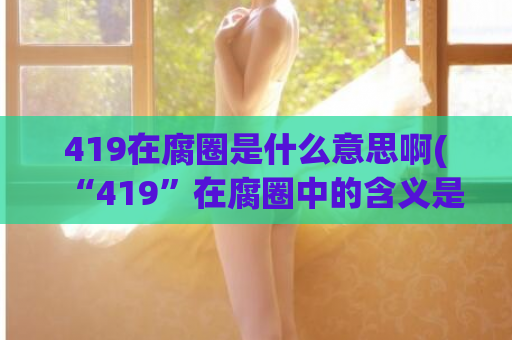 419在腐圈是什么意思啊(“419”在腐圈中的含义是什么？)