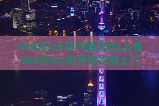 500元3小时不限次数(上海300元4小时不限次数上门,2021上海闵行油压店)