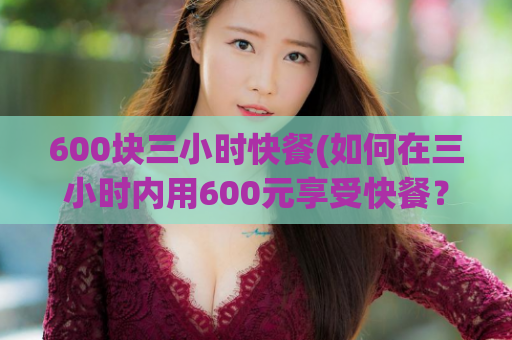 600块三小时快餐(如何在三小时内用600元享受快餐？)