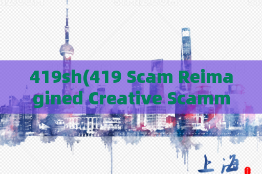 419sh(419 Scam Reimagined Creative Scammers Finding New Ways to Trick Victims.)