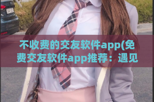 不收费的交友软件app(免费交友软件app推荐：遇见TA，无需花费一分钱)