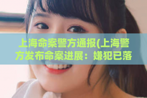上海命案警方通报(上海警方发布命案进展：嫌犯已落网)