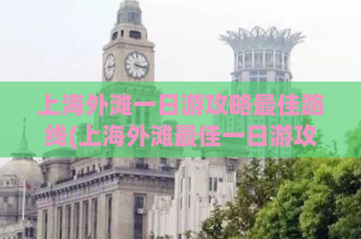 上海外滩一日游攻略最佳路线(上海外滩最佳一日游攻略推荐路线)