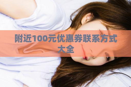 附近100元优惠券联系方式大全