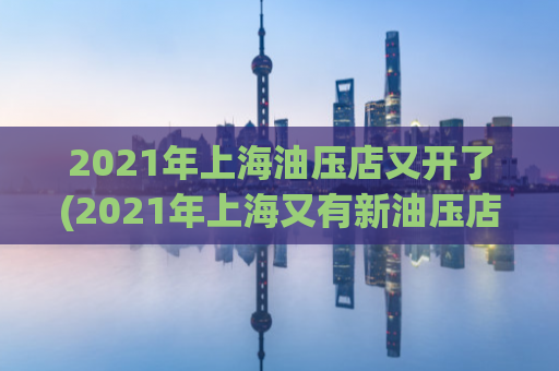 2021年上海油压店又开了(2021年上海又有新油压店开业！)