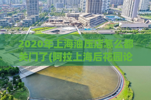 2020年上海油压店怎么都关门了(阿拉上海后花园论坛,韩国踩踏事件自拍视频)