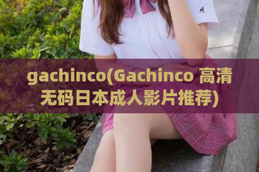 gachinco(Gachinco 高清无码日本成人影片推荐)