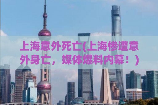 上海意外死亡(上海惨遭意外身亡，媒体爆料内幕！)