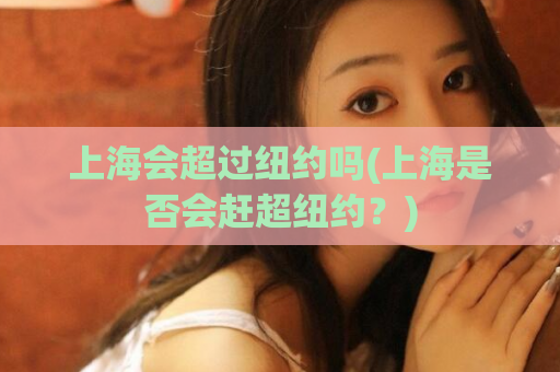 上海会超过纽约吗(上海是否会赶超纽约？)