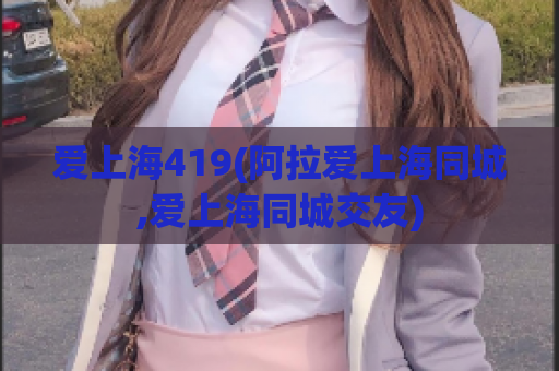 爱上海419(阿拉爱上海同城,爱上海同城交友)