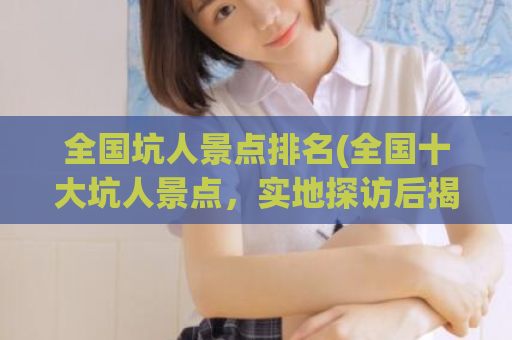 全国坑人景点排名(全国十大坑人景点，实地探访后揭晓)