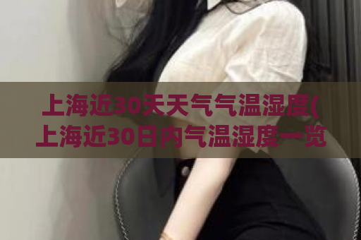 上海近30天天气气温湿度(上海近30日内气温湿度一览表)