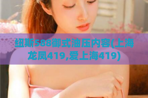 纽斯588御式油压内容(上海龙凤419,爱上海419)