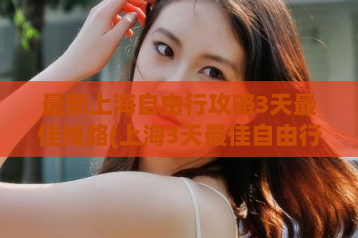 最新上海自由行攻略3天最佳线路(上海3天最佳自由行线路详解)