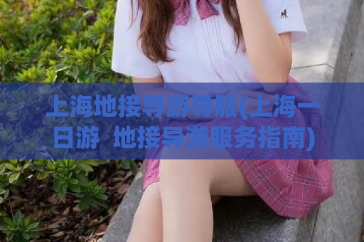 上海地接导游导服(上海一日游  地接导游服务指南)