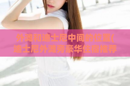外滩和迪士尼中间的位置(迪士尼外滩旁豪华住宿推荐)