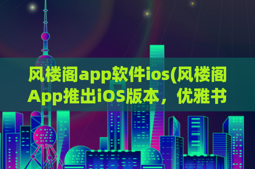 风楼阁app软件ios(风楼阁App推出iOS版本，优雅书写从此更便捷)